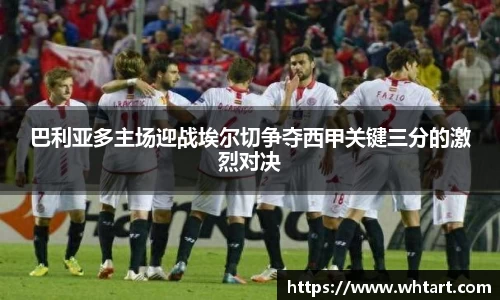 巴利亚多主场迎战埃尔切争夺西甲关键三分的激烈对决